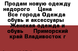 Продам новую одежду недорого! › Цена ­ 1 000 - Все города Одежда, обувь и аксессуары » Женская одежда и обувь   . Приморский край,Владивосток г.